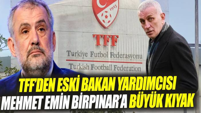 TFF’den eski Bakan yardımcısı Mehmet Emin Birpınar’a büyük kıyak