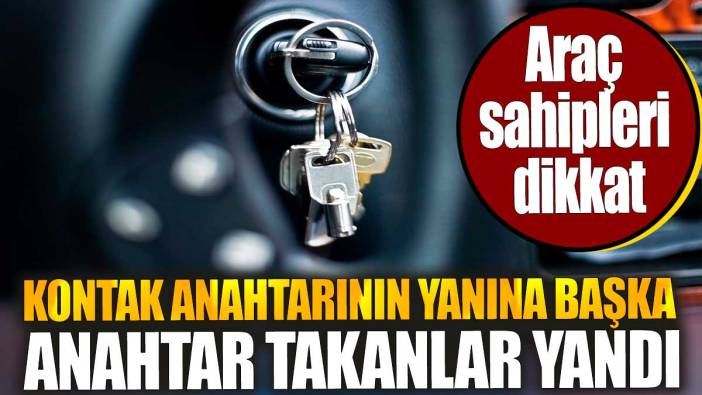 Kontak anahtarının yanına başka anahtar takanlar yandı. Araç sahipleri dikkat