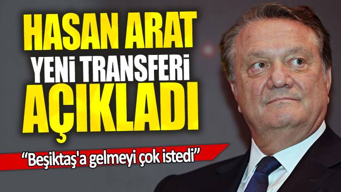 Hasan Arat yeni transferi açıkladı: Beşiktaş'a gelmeyi çok istedi