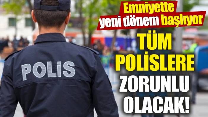 Tüm polislere zorunlu olacak! Emniyette yeni dönem başlıyor