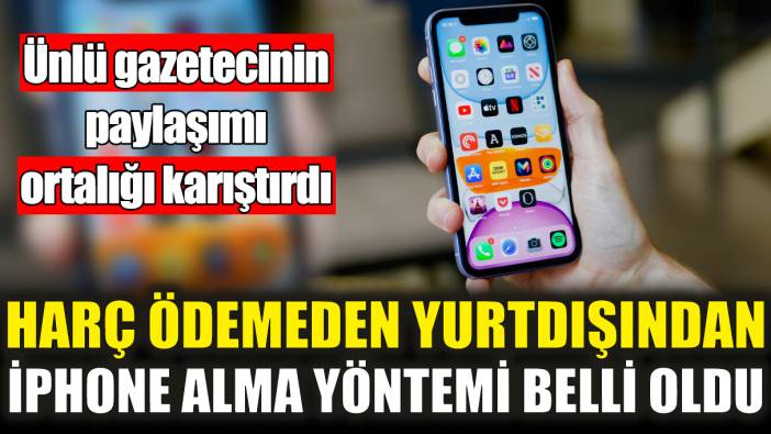 Harç ödemeden yurtdışından iPhone alma yöntemi belli oldu! Ünlü gazetecinin paylaşımı ortalığı karıştırdı