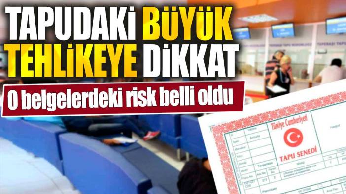 Tapudaki büyük tehlikeye dikkat. O belgelerdeki risk belli oldu
