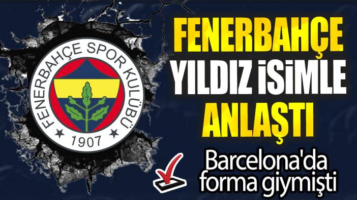 Fenerbahçe yıldız isimle anlaştı: Barcelona'da forma giymişti