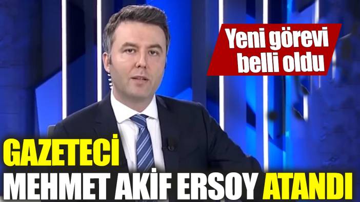 Gazeteci Mehmet Akif Ersoy atandı! Yeni görevi belli oldu