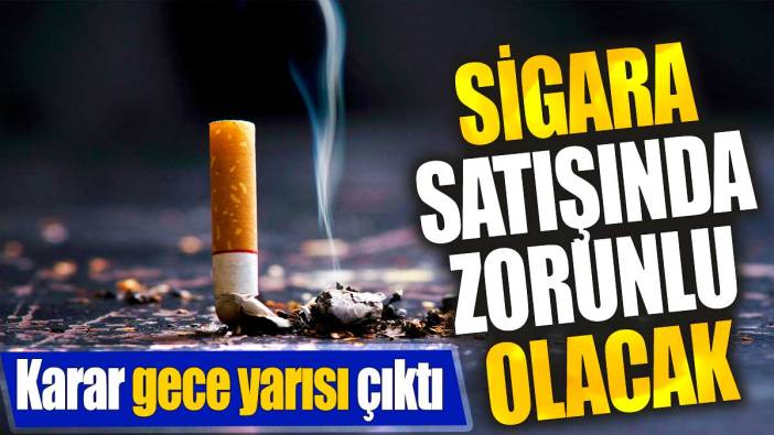 Sigara satışında zorunlu olacak. Karar gece yarısı çıktı