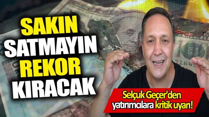 Selçuk Geçer: Sakın satmayın rekor kıracak