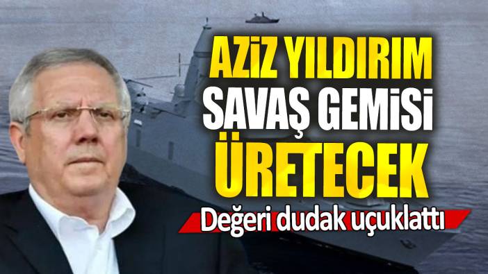 Aziz Yıldırım'dan Türk donanması savaş gemisi: Değeri dudak uçuklattı