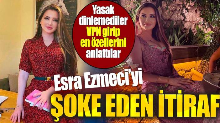 Esra Ezmeci'yi şoke eden itiraf. Yasak dinlemediler VPN girip en özellerini anlattılar