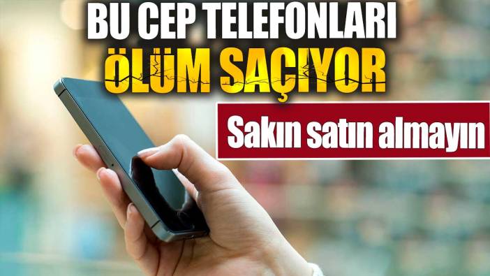 Bu cep telefonları ölüm saçıyor. Sakın satın almayın