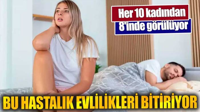 Her 10 kadından 8'inde görülüyor. Bu hastalık evlilikleri bitiriyor