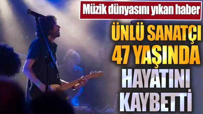 Ünlü sanatçı 47 yaşında hayatını kaybetti