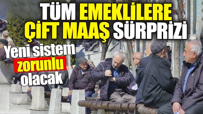 Tüm emeklilere çift maaş sürprizi: Yeni sistem zorunlu olacak