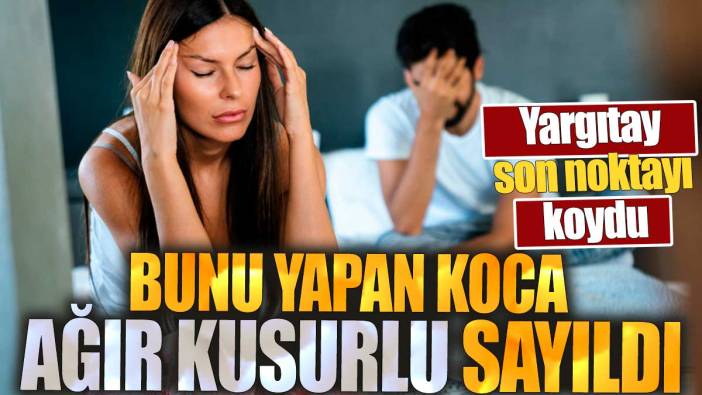 Bunu yapan koca ağır kusurlu sayıldı: Yargıtay son noktayı koydu