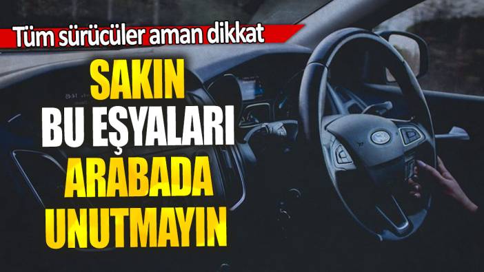 Sakın bu eşyaları arabada unutmayın: Tüm sürücüler aman dikkat