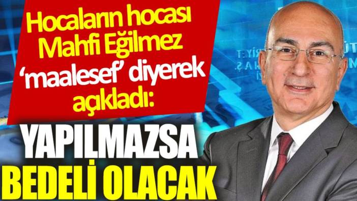 Hocaların hocası Mahfi Eğilmez 'maalesef' diyerek açıkladı: Yapılmazsa bedeli olacak…