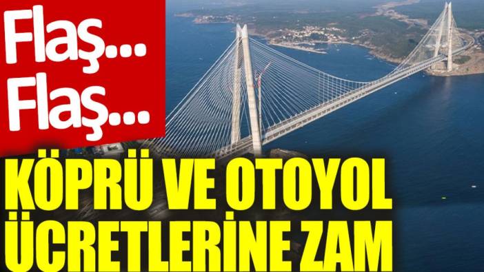 Son dakika... Köprü ve otoyol ücretlerine zam