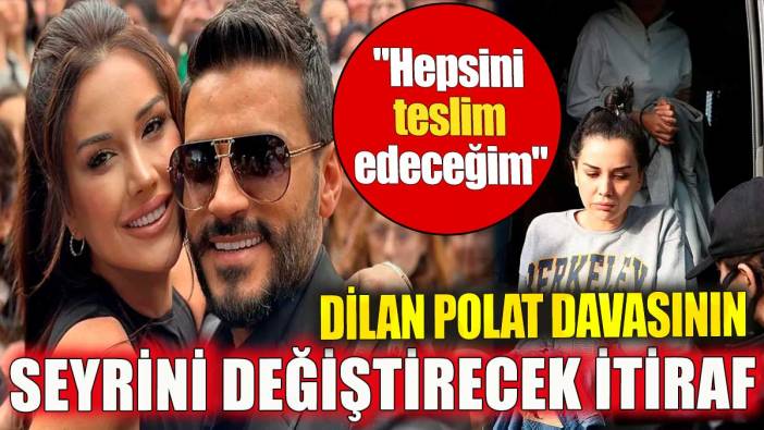 Dilan Polat davasının seyrini değiştirecek itiraf. "Hepsini teslim edeceğim"