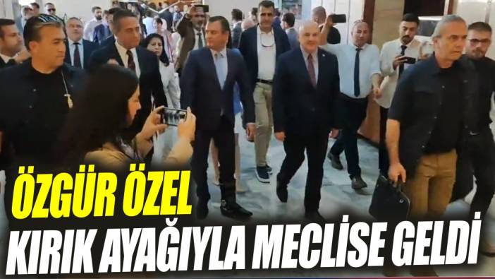 Özgür Özel kırık ayağıyla meclise geldi