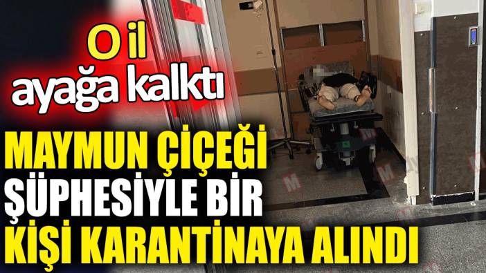 Son Dakika: Maymun Çiçeği şüphesiyle bir kişi karantinaya alındı iddiası