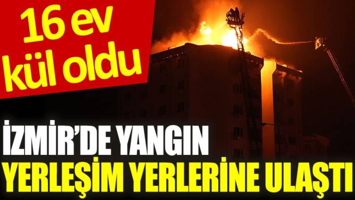 İzmir’de yangın yerleşim yerlerine ulaştı: 16 ev kül oldu