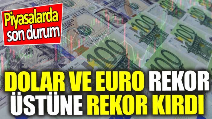 Dolar ve Euro rekor üstüne rekor kırdı ‘Piyasalarda son durum’