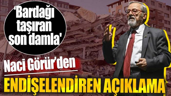 Naci Görür'den endişelendiren açıklama. ‘Bardağı taşıran son damla'