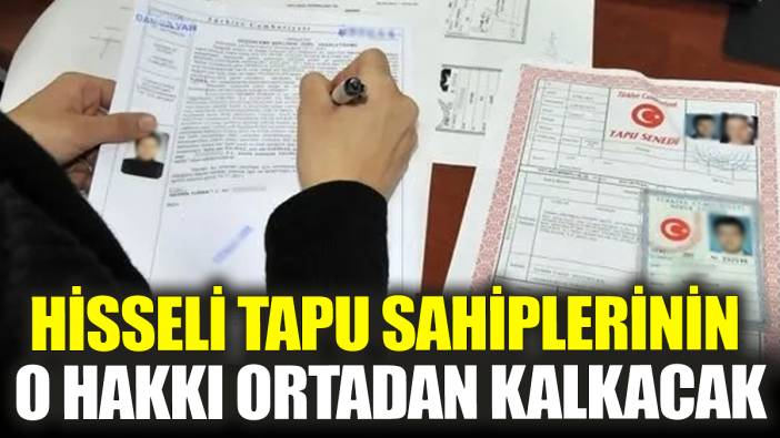 Hisseli tapu sahiplerinin o hakkı ortadan kalkacak!