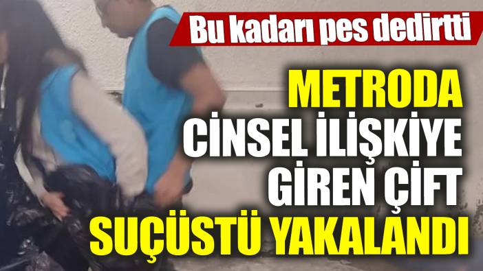 Metroda cinsel ilişkiye giren çift suçüstü yakalandı! Bu kadarı pes dedirtti