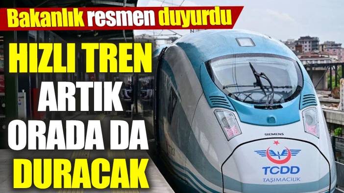 Bakanlık resmen duyurdu! Hızlı tren artık orada da duracak