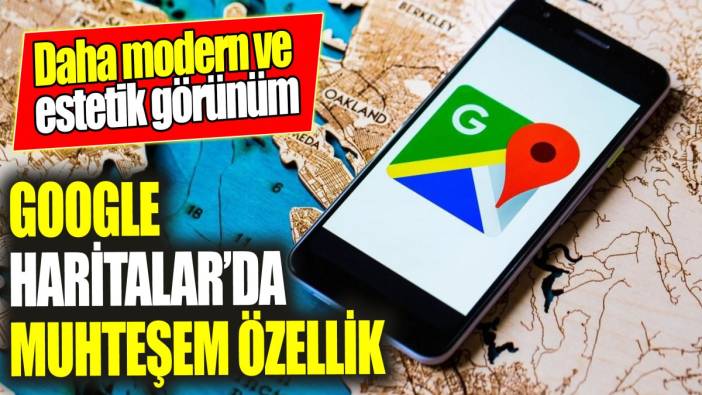 Google Haritalar'da muhteşem özellik: Daha modern ve estetik görünüme kavuşuyor