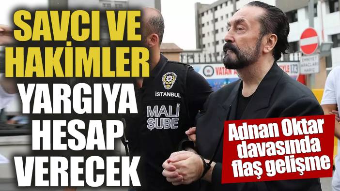 Adnan Oktar davasında flaş gelişme! Savcı ve hakimler yargıya hesap verecek