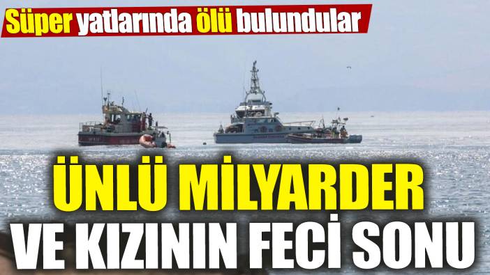 Ünlü milyarder ve kızının feci sonu! Süper yatlarında ölü bulundular