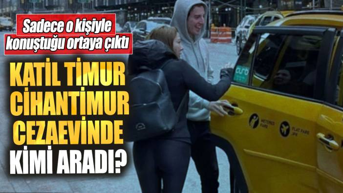 Katil Timur Cihantimur cezaevinde kimi aradı? Sadece o kişiyle konuştuğu ortaya çıktı