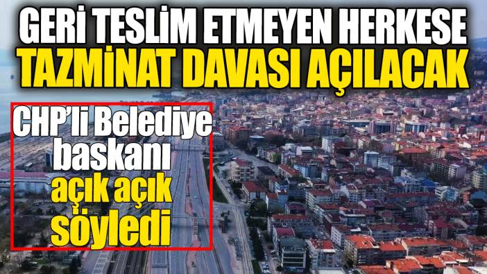 Geri teslim etmeyen herkese tazminat davası açılacak. CHP'li belediye başkanı açık açık söyledi