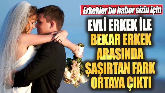 Evli erkek ile bekar erkek arasında şaşırtan fark ortaya çıktı! Erkekler bu haber sizin için