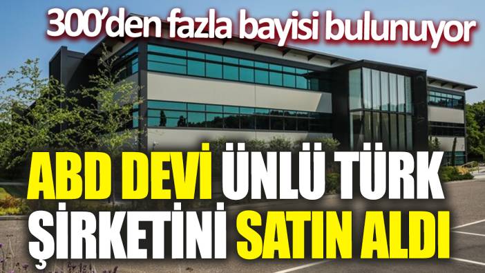 ABD devi ünlü Türk şirketini satın aldı! 300’den fazla bayisi bulunuyor
