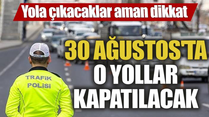 30 Ağustos'ta o yollar kapatılacak. Yola çıkacaklar aman dikkat