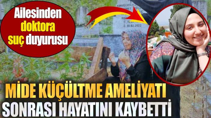 Mide küçültme ameliyatı sonrası hayatını kaybetti. Ailesinden doktora suç duyurusu