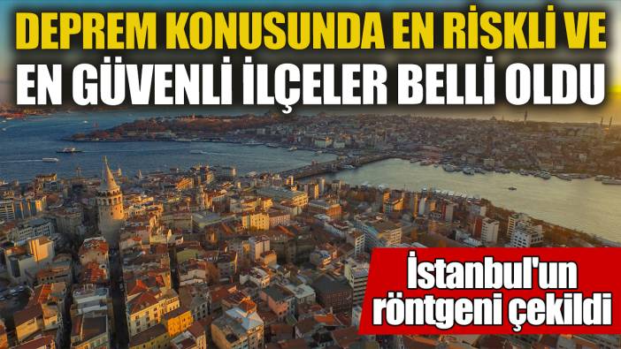 İstanbul'un röntgeni çekildi! Deprem konusunda en riskli ve en güvenli ilçeler belli oldu