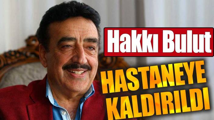 Hakkı Bulut hastaneye kaldırıldı