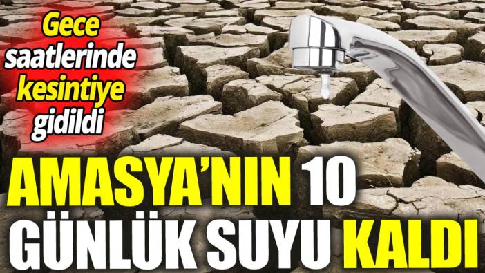 Amasya’nın 10 günlük suyu kaldı! Gece saatlerinde kesintiye gidildi