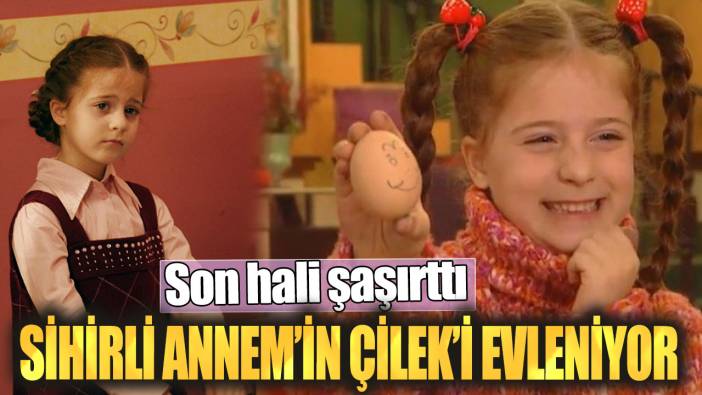 Sihirli Annem’in Çilek’i evleniyor! Son hali şaşırttı