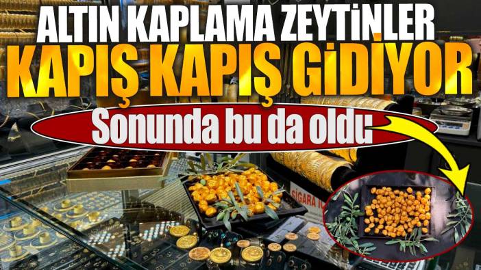 Altın kaplama zeytinler kapış kapış gidiyor. Sonunda bu da oldu