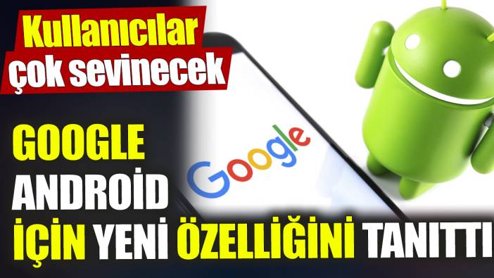 Google Android için yeni özelliğini tanıttı! Kullanıcılar çok sevinecek