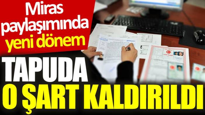 Miras paylaşımında yeni dönem: Tapuda o şart kaldırıldı