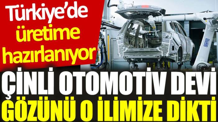 Çinli otomotiv devi gözünü o ilimize dikti: Türkiye’de üretime hazırlanıyor