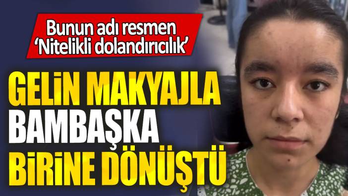 Gelin makyajla bambaşka birine dönüştü: Bunun adı resmen ‘Nitelikli dolandırıcılık’