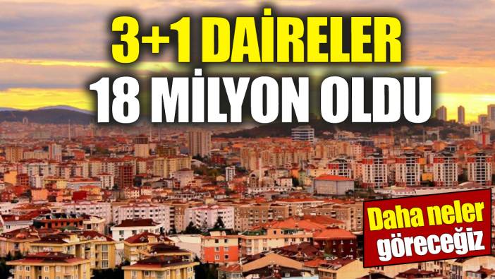 3+1 daireler 18 milyon oldu! Daha neler göreceğiz