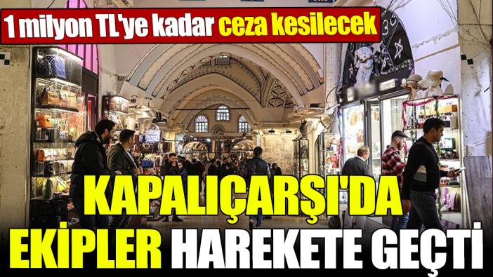 Kapalıçarşı'da ekipler harekete geçti! 1 milyon TL'ye kadar ceza kesilecek