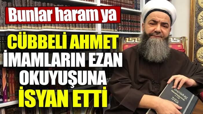 Cübbeli Ahmet imamların ezan okuyuşuna isyan etti ‘Bunlar haram ya’